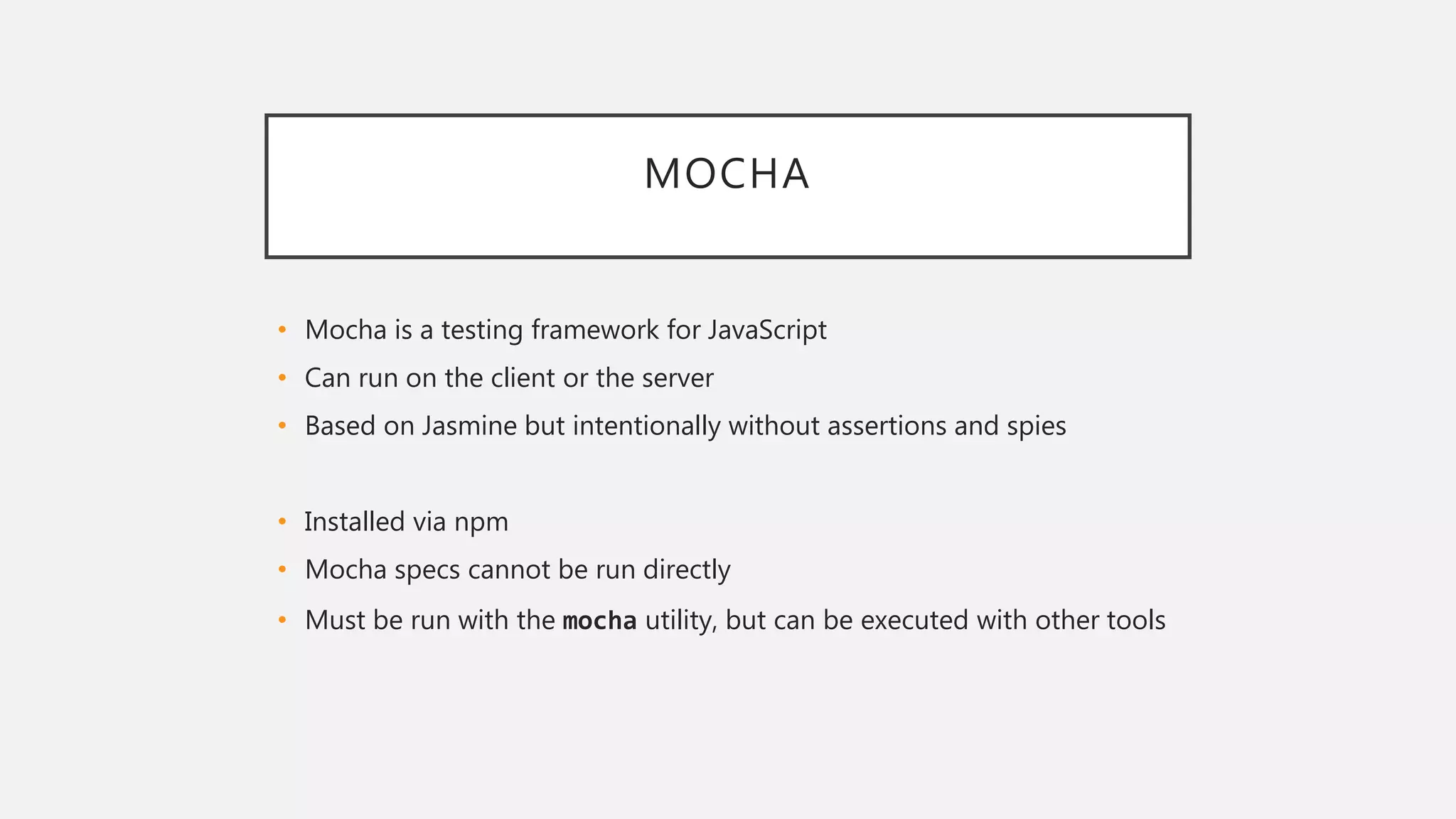 MOCHA
• Mocha is a testing framework for JavaScript
• Can run on the client or the server
• Based on Jasmine but intentionally without assertions and spies
• Installed via npm
• Mocha specs cannot be run directly
• Must be run with the mocha utility, but can be executed with other tools
 