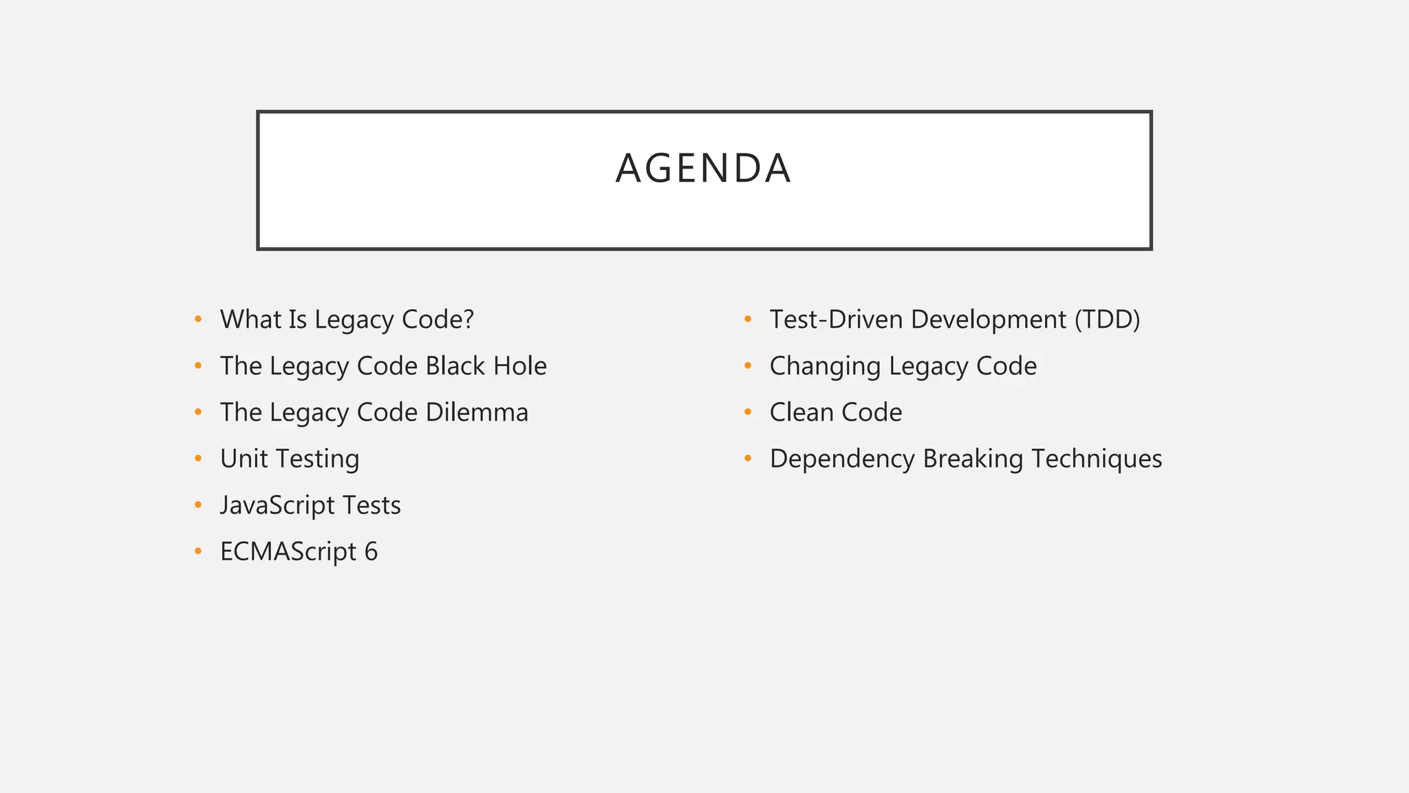 AGENDA
• What Is Legacy Code?
• The Legacy Code Black Hole
• The Legacy Code Dilemma
• Unit Testing
• JavaScript Tests
• ECMAScript 6
• Test-Driven Development (TDD)
• Changing Legacy Code
• Clean Code
• Dependency Breaking Techniques
 