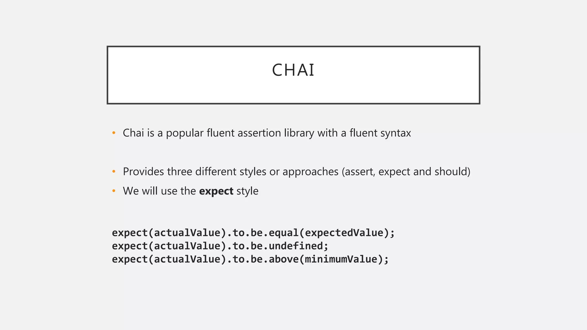 CHAI
• Chai is a popular fluent assertion library with a fluent syntax
• Provides three different styles or approaches (assert, expect and should)
• We will use the expect style
expect(actualValue).to.be.equal(expectedValue);
expect(actualValue).to.be.undefined;
expect(actualValue).to.be.above(minimumValue);
 
