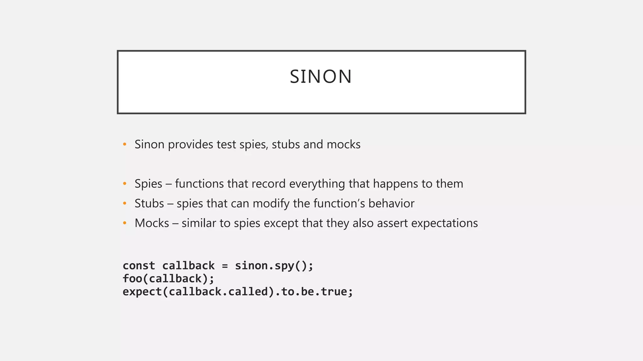SINON
• Sinon provides test spies, stubs and mocks
• Spies – functions that record everything that happens to them
• Stubs – spies that can modify the function’s behavior
• Mocks – similar to spies except that they also assert expectations
const callback = sinon.spy();
foo(callback);
expect(callback.called).to.be.true;
 
