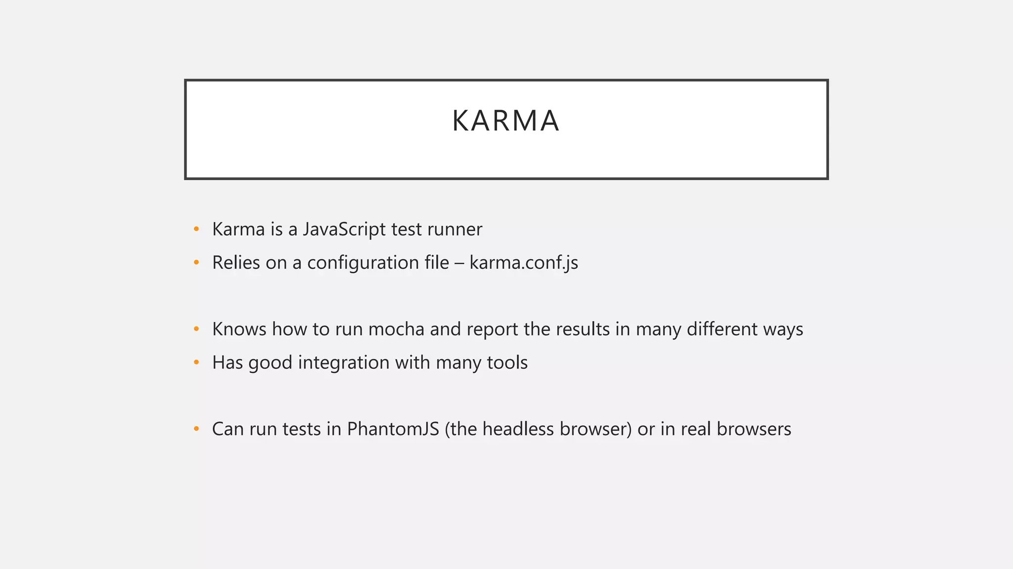 KARMA
• Karma is a JavaScript test runner
• Relies on a configuration file – karma.conf.js
• Knows how to run mocha and report the results in many different ways
• Has good integration with many tools
• Can run tests in PhantomJS (the headless browser) or in real browsers
 