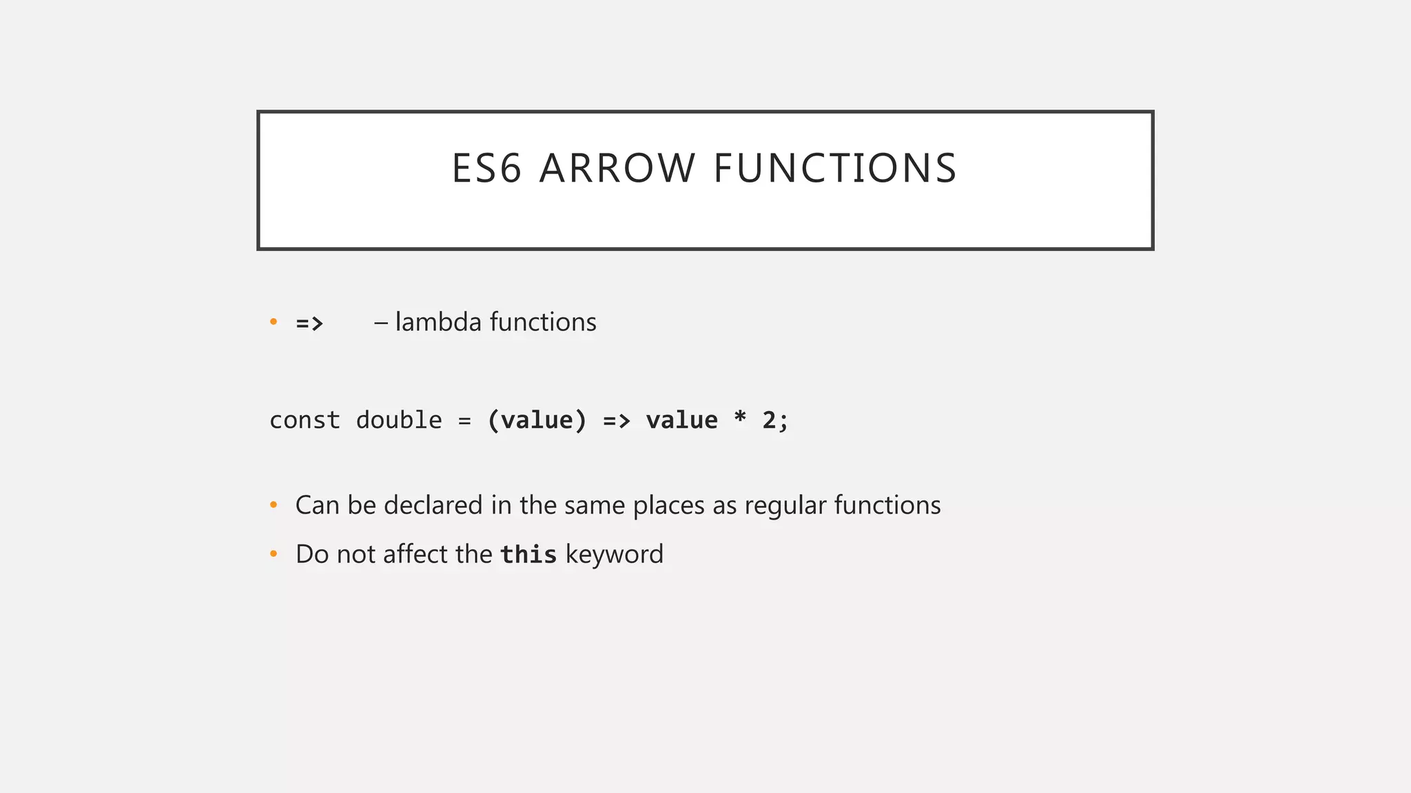 ES6 ARROW FUNCTIONS
• => – lambda functions
const double = (value) => value * 2;
• Can be declared in the same places as regular functions
• Do not affect the this keyword
 