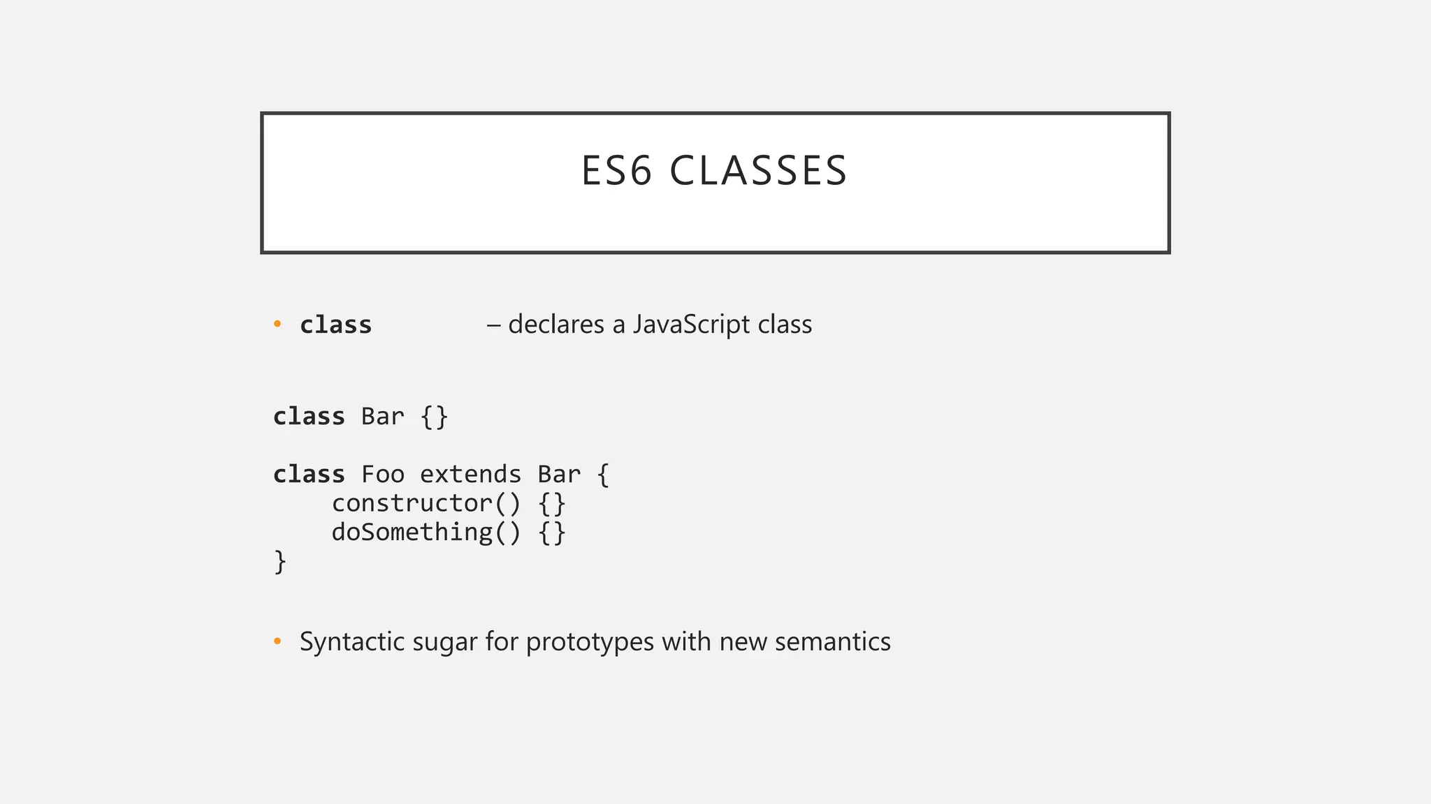 ES6 CLASSES
• class – declares a JavaScript class
class Bar {}
class Foo extends Bar {
constructor() {}
doSomething() {}
}
• Syntactic sugar for prototypes with new semantics
 