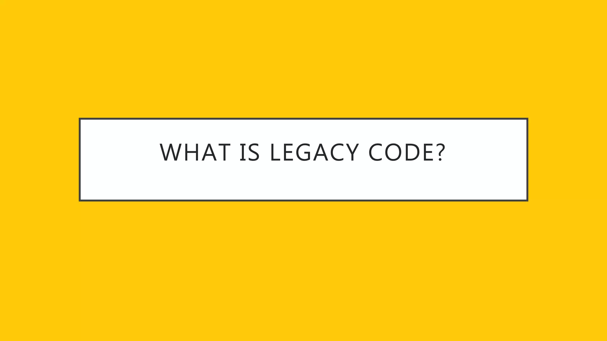 WHAT IS LEGACY CODE?
 