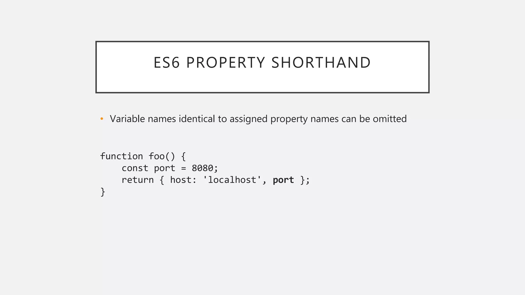 ES6 PROPERTY SHORTHAND
• Variable names identical to assigned property names can be omitted
function foo() {
const port = 8080;
return { host: 'localhost', port };
}
 