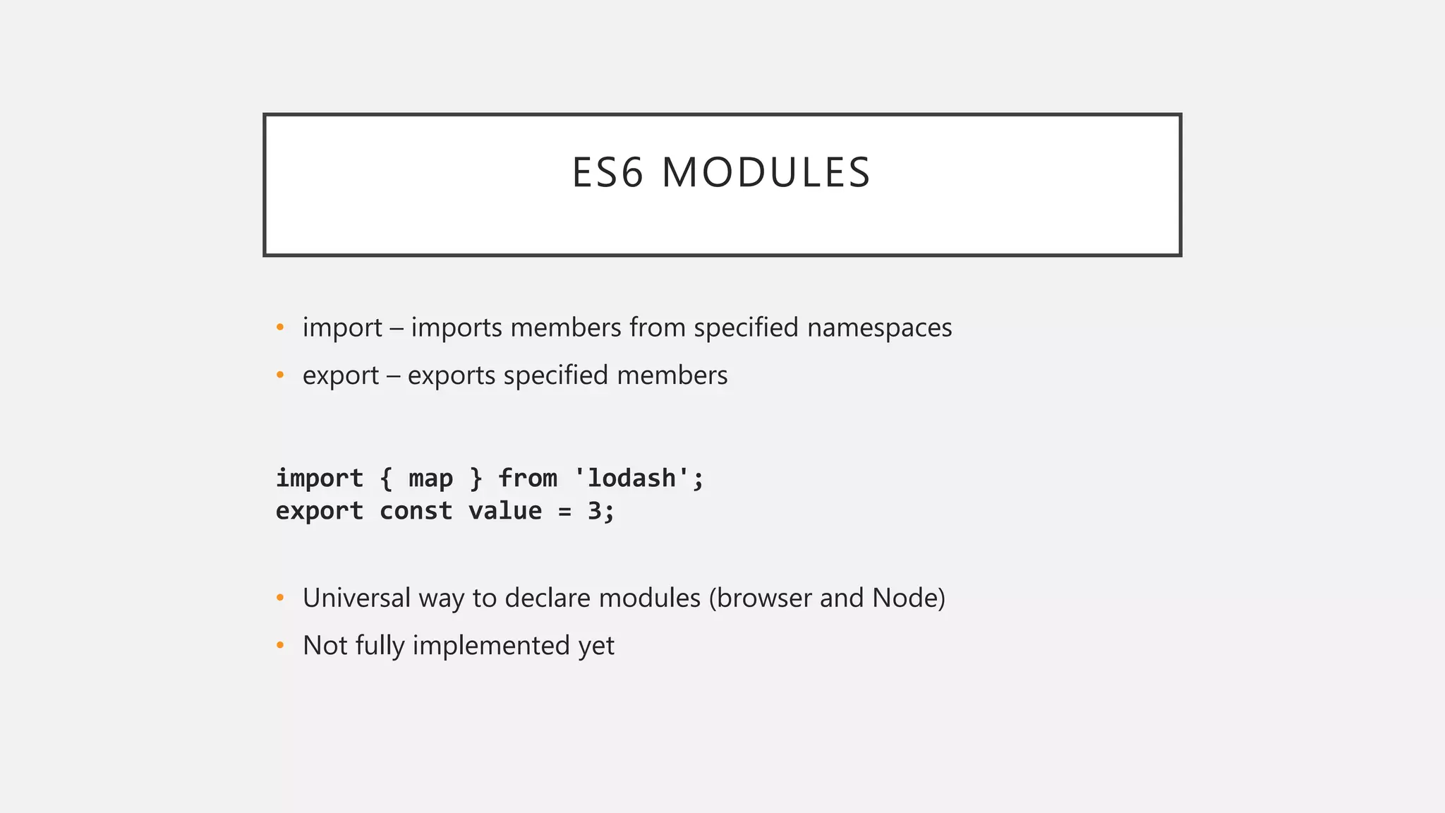 ES6 MODULES
• import – imports members from specified namespaces
• export – exports specified members
import { map } from 'lodash';
export const value = 3;
• Universal way to declare modules (browser and Node)
• Not fully implemented yet
 