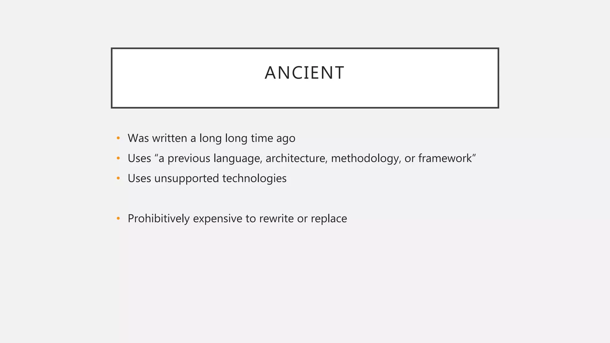 ANCIENT
• Was written a long long time ago
• Uses “a previous language, architecture, methodology, or framework”
• Uses unsupported technologies
• Prohibitively expensive to rewrite or replace
 