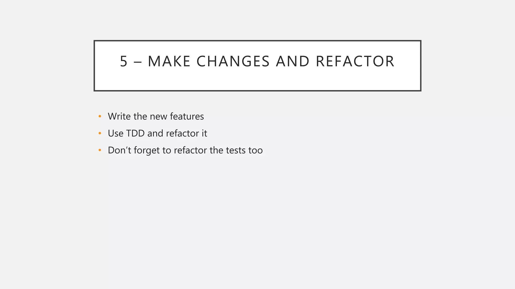 5 – MAKE CHANGES AND REFACTOR
• Write the new features
• Use TDD and refactor it
• Don’t forget to refactor the tests too
 