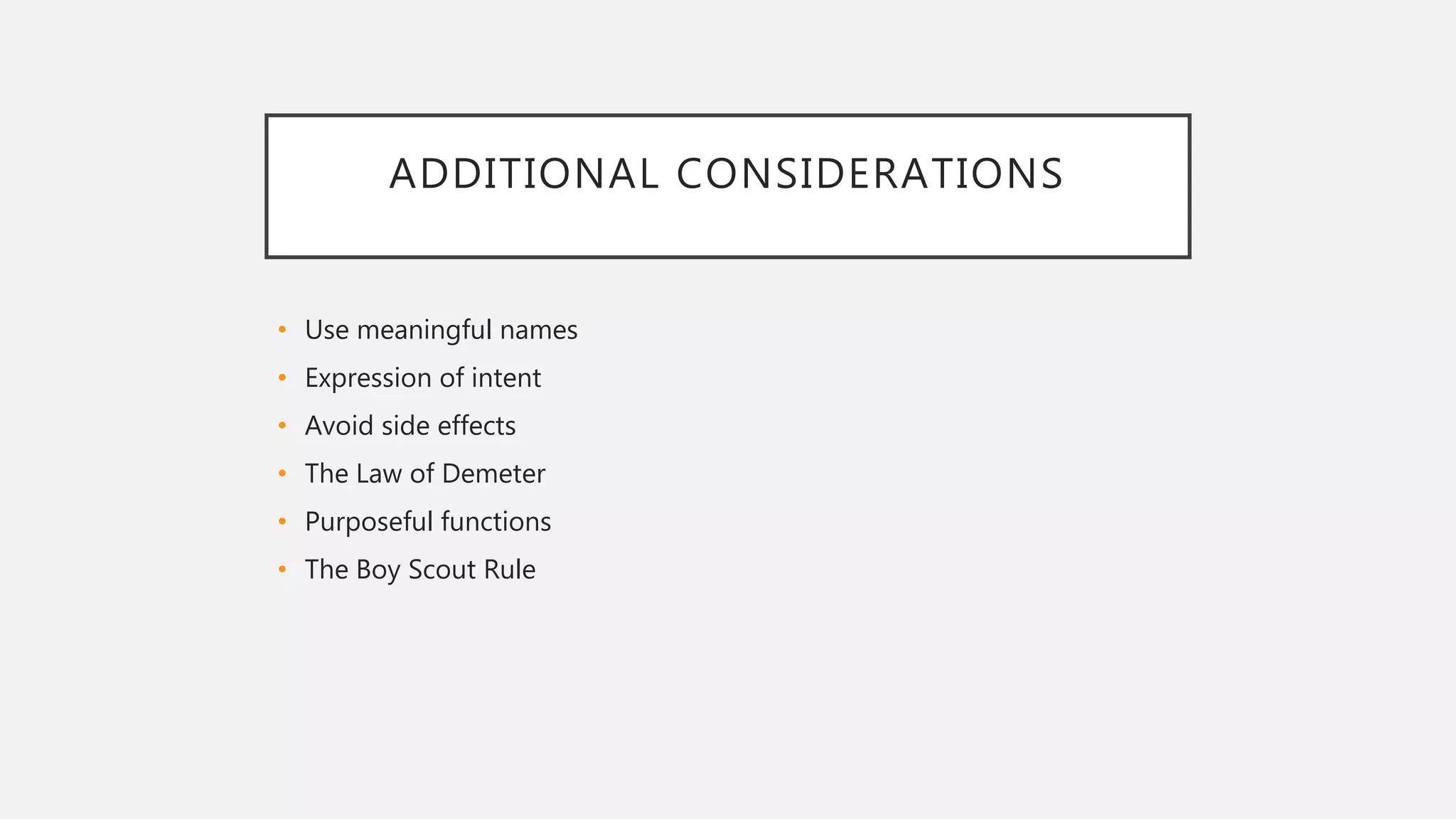 ADDITIONAL CONSIDERATIONS
• Use meaningful names
• Expression of intent
• Avoid side effects
• The Law of Demeter
• Purposeful functions
• The Boy Scout Rule
 