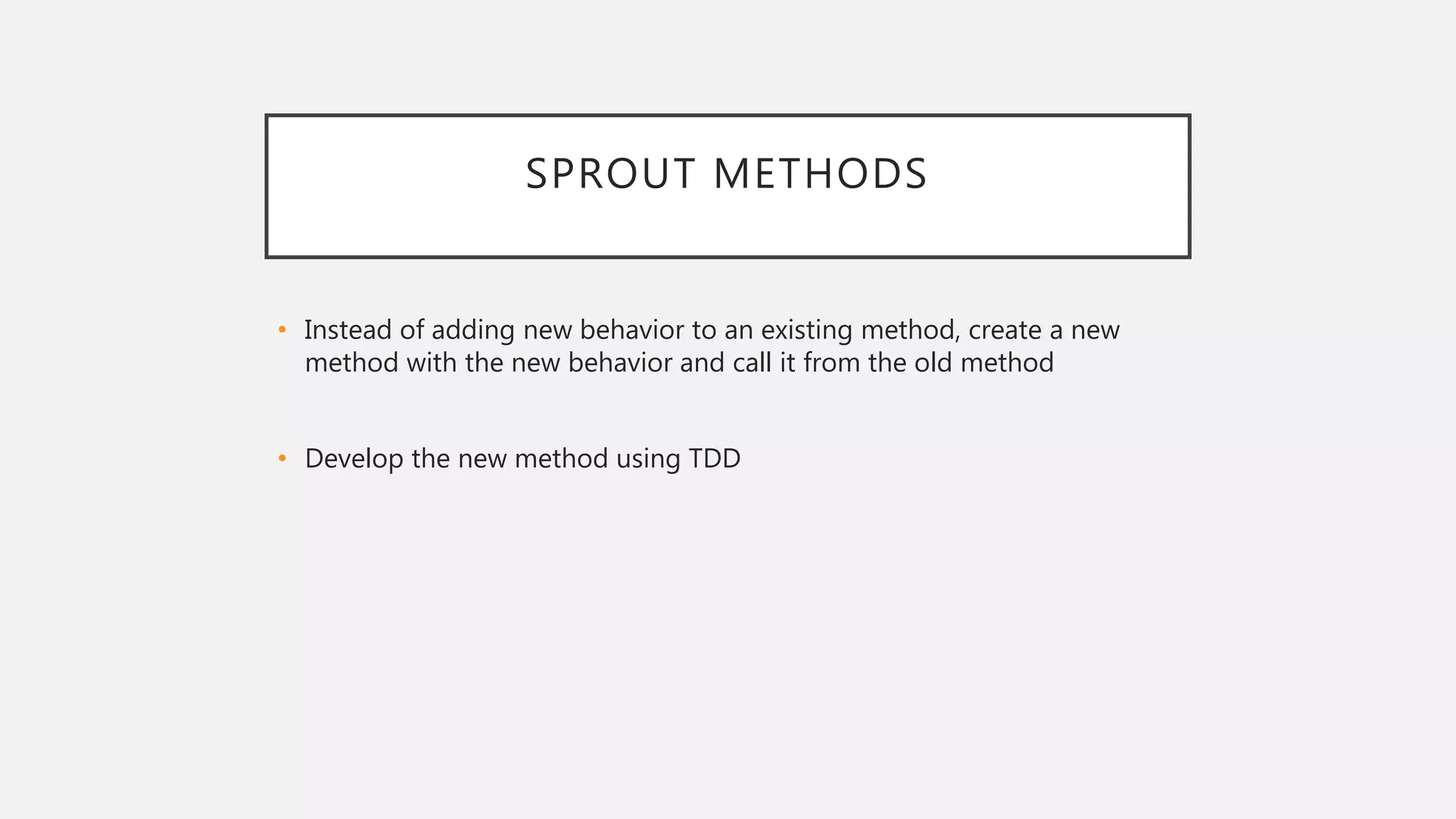 SPROUT METHODS
• Instead of adding new behavior to an existing method, create a new
method with the new behavior and call it from the old method
• Develop the new method using TDD
 