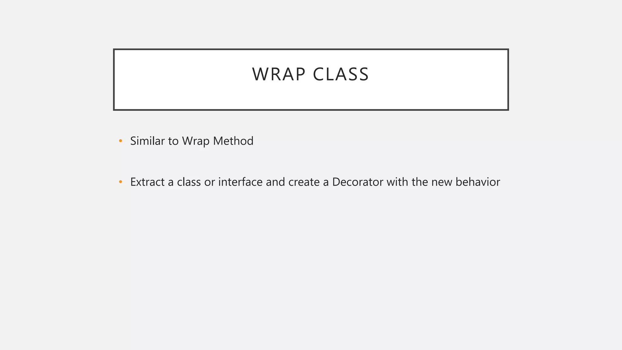 WRAP CLASS
• Similar to Wrap Method
• Extract a class or interface and create a Decorator with the new behavior
 