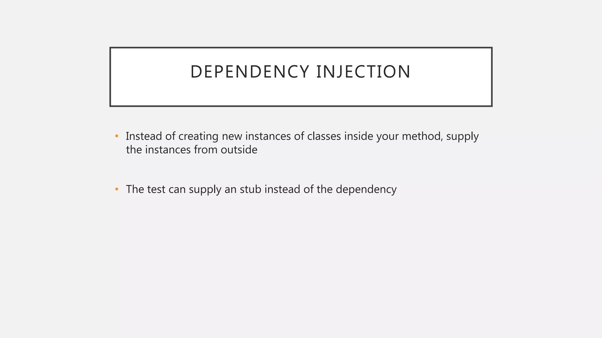 DEPENDENCY INJECTION
• Instead of creating new instances of classes inside your method, supply
the instances from outside
• The test can supply an stub instead of the dependency
 