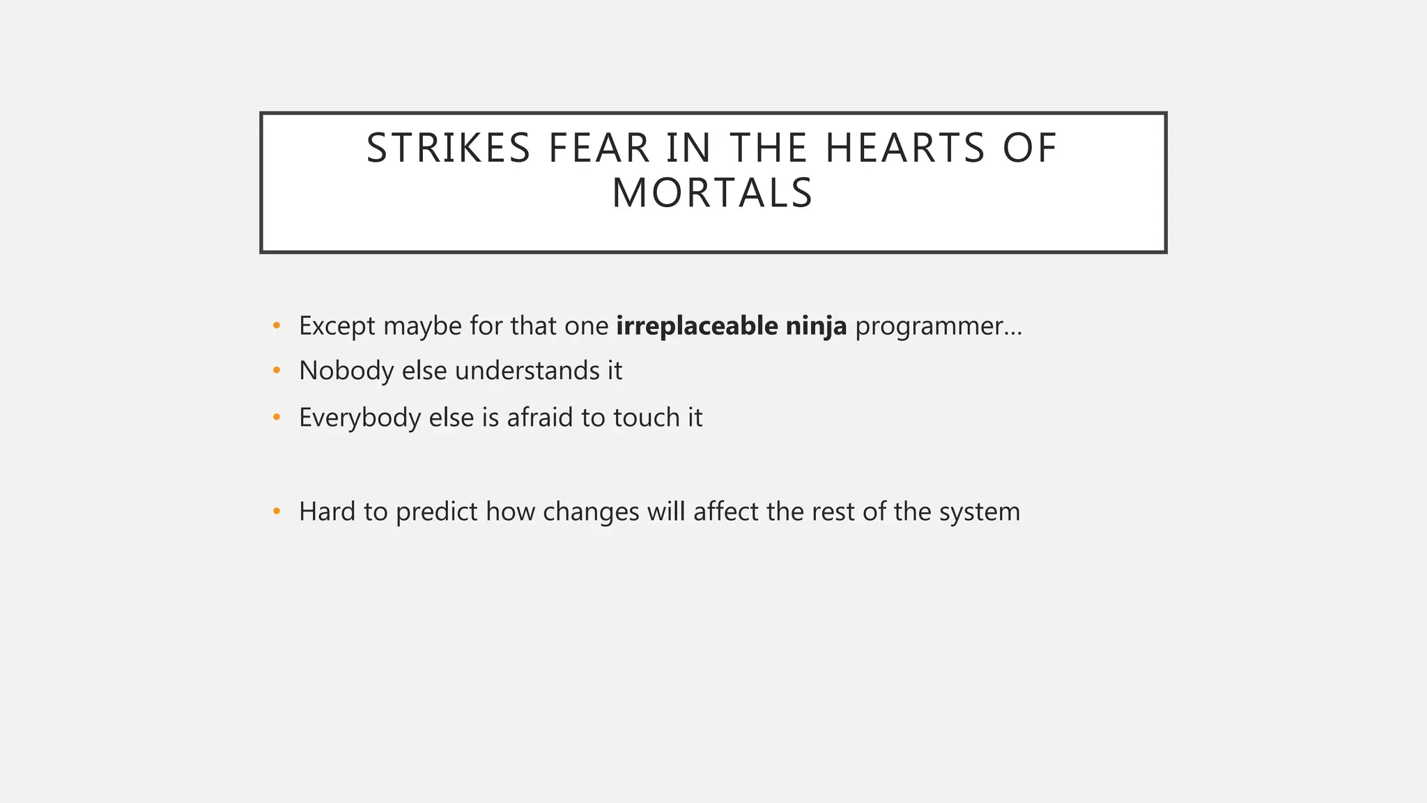 STRIKES FEAR IN THE HEARTS OF
MORTALS
• Except maybe for that one irreplaceable ninja programmer…
• Nobody else understands it
• Everybody else is afraid to touch it
• Hard to predict how changes will affect the rest of the system
 