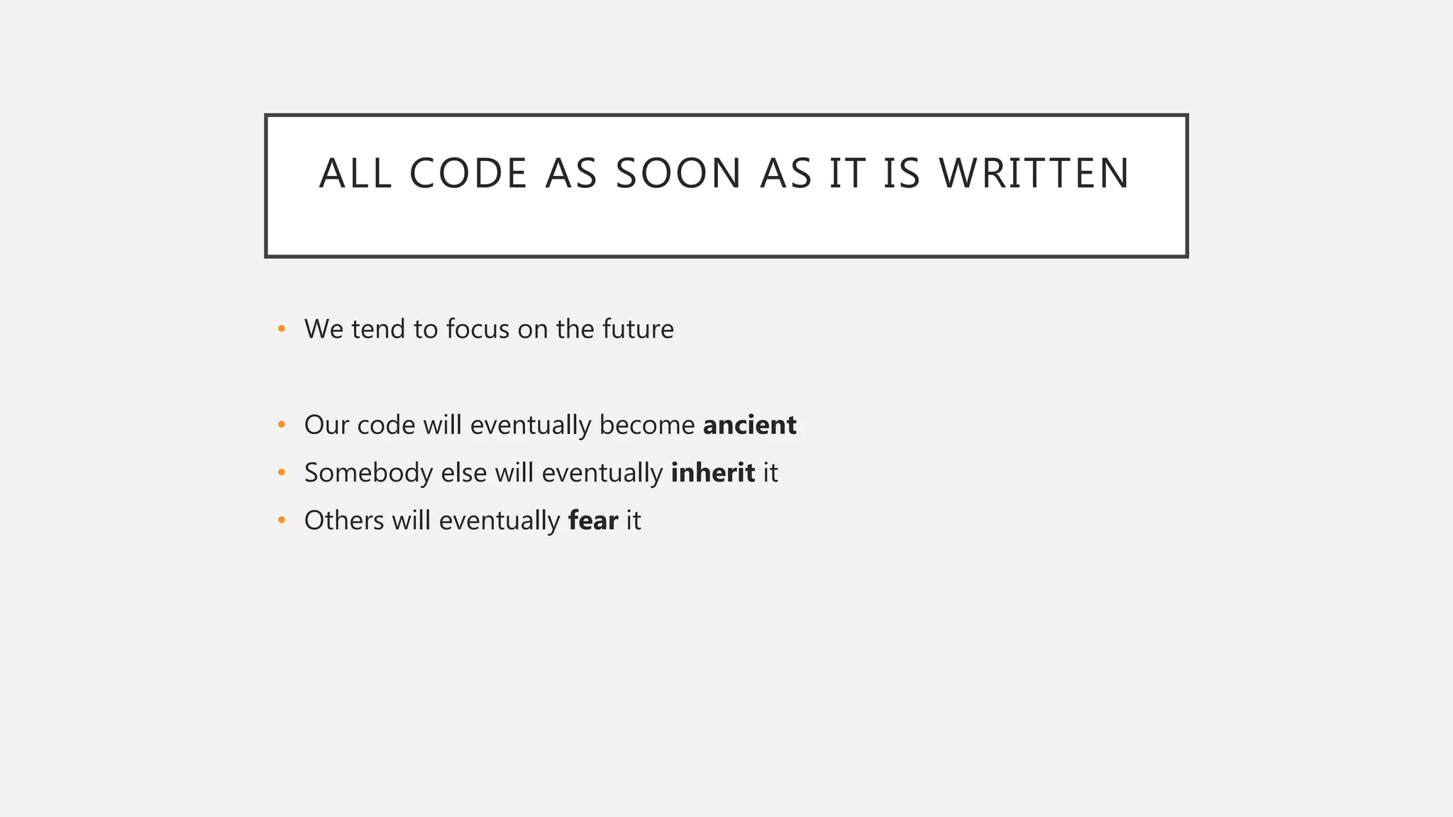 ALL CODE AS SOON AS IT IS WRITTEN
• We tend to focus on the future
• Our code will eventually become ancient
• Somebody else will eventually inherit it
• Others will eventually fear it
 