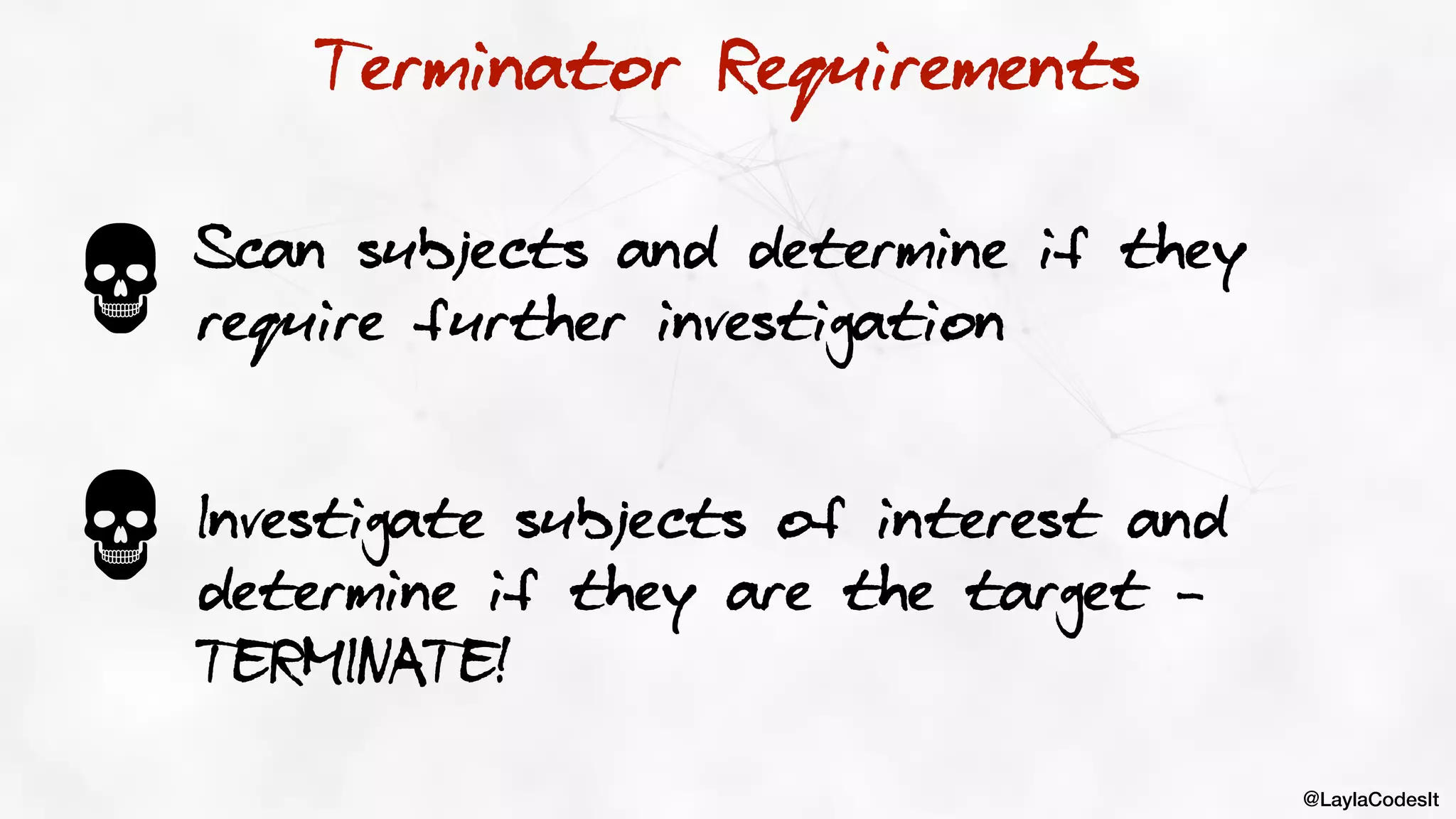 @LaylaCodesIt
Terminator Requirements
Scan subjects and determine if they
require further investigation
Investigate subjects of interest and
determine if they are the target -
TERMINATE!
 