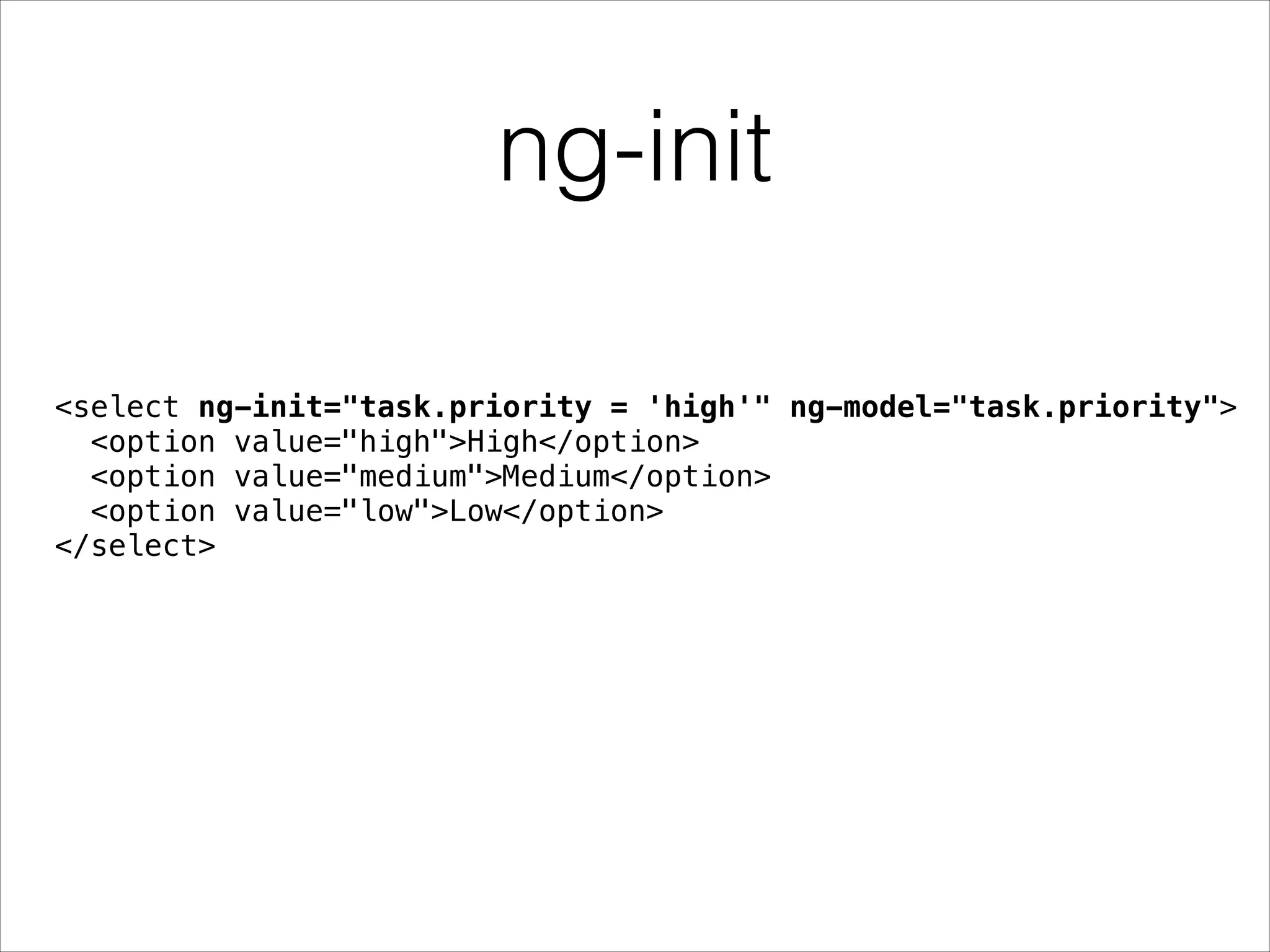 ng-init
<select ng-init="task.priority = 'high'" ng-model="task.priority">
<option value="high">High</option>
<option value="medium">Medium</option>
<option value="low">Low</option>
</select>
 