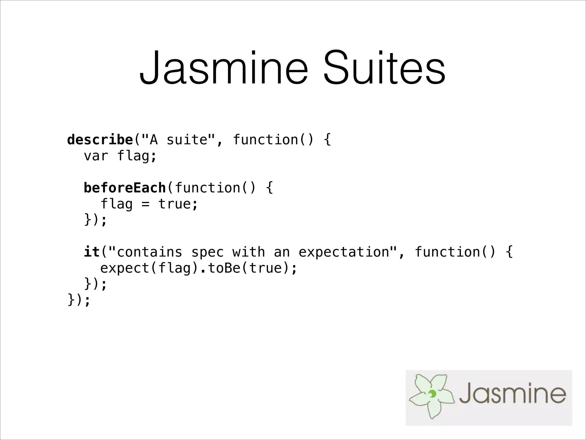 Jasmine Suites
describe("A suite", function() {
var flag;
!
beforeEach(function() {
flag = true;
});
!
it("contains spec with an expectation", function() {
expect(flag).toBe(true);
});
});
 