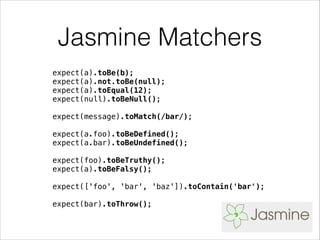 Jasmine Matchers
expect(a).toBe(b);
expect(a).not.toBe(null);
expect(a).toEqual(12);
expect(null).toBeNull();
!
expect(message).toMatch(/bar/);
!
expect(a.foo).toBeDefined();
expect(a.bar).toBeUndefined();
!
expect(foo).toBeTruthy();
expect(a).toBeFalsy();
!
expect(['foo', 'bar', 'baz']).toContain('bar');
!
expect(bar).toThrow();
 