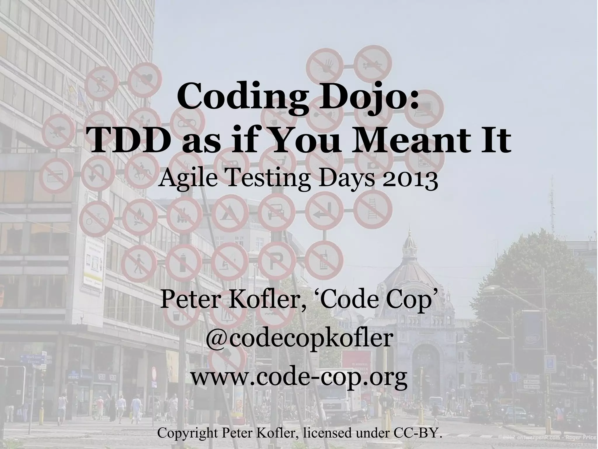 Coding Dojo:
TDD as if You Meant It
Agile Testing Days 2013

Peter Kofler, ‘Code Cop’
@codecopkofler
www.code-cop.org
Copyright Peter Kofler, licensed under CC-BY.

 