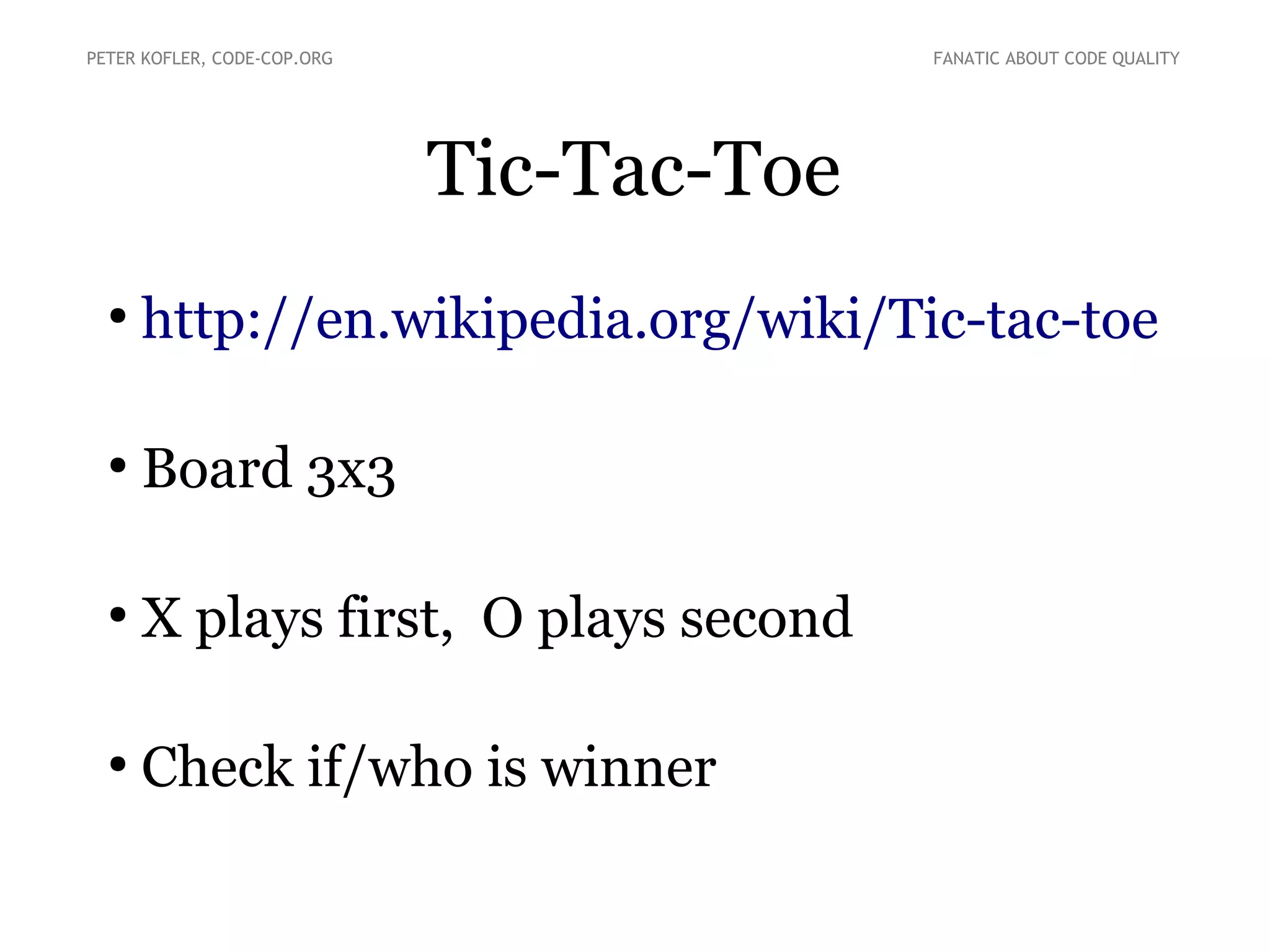 PETER KOFLER, CODE-COP.ORG

FANATIC ABOUT CODE QUALITY

Tic-Tac-Toe
●

http://en.wikipedia.org/wiki/Tic-tac-toe

●

Board 3x3

●

X plays first, O plays second

●

Check if/who is winner

 