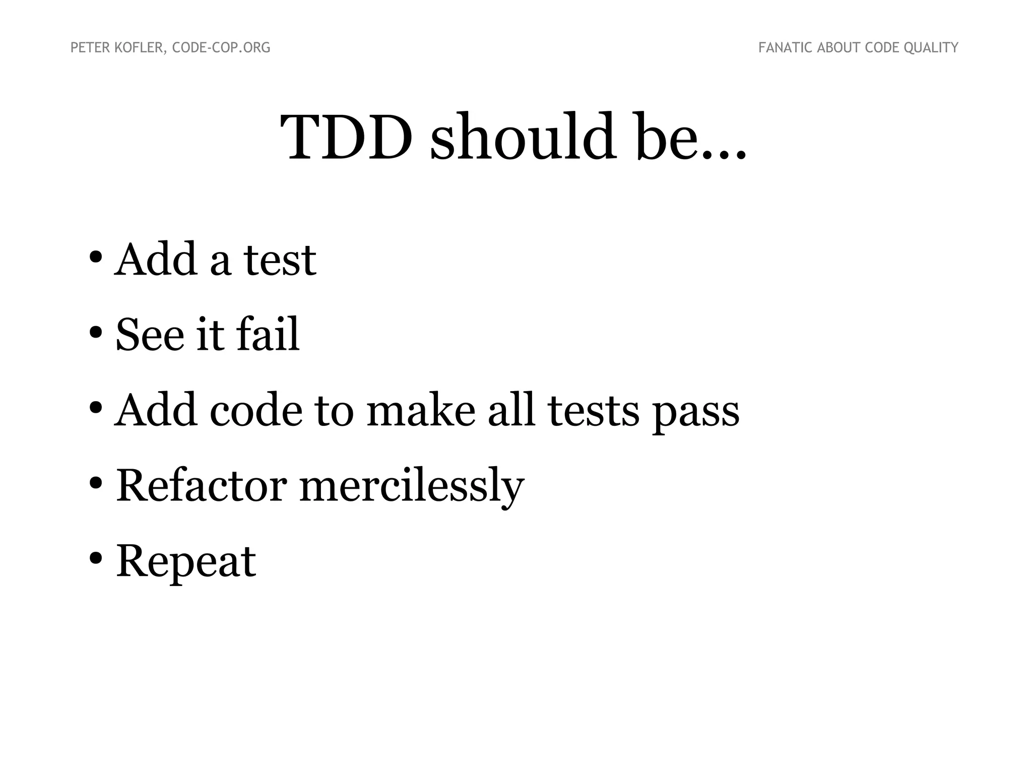 PETER KOFLER, CODE-COP.ORG

FANATIC ABOUT CODE QUALITY

TDD should be...
●

Add a test

●

See it fail

●

Add code to make all tests pass

●

Refactor mercilessly

●

Repeat

 