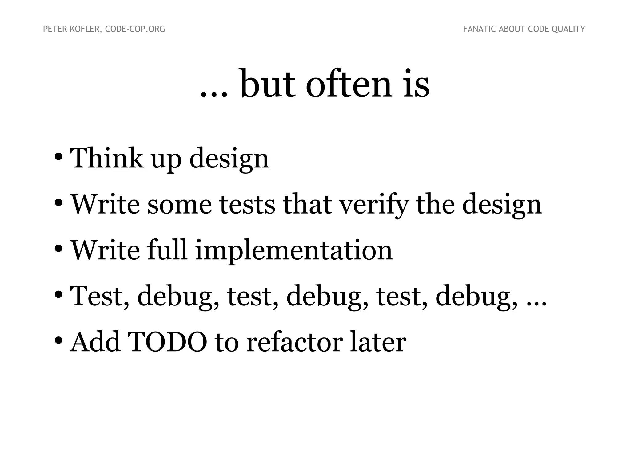 PETER KOFLER, CODE-COP.ORG

FANATIC ABOUT CODE QUALITY

… but often is
●

Think up design

●

Write some tests that verify the design

●

Write full implementation

●

Test, debug, test, debug, test, debug, …

●

Add TODO to refactor later

 