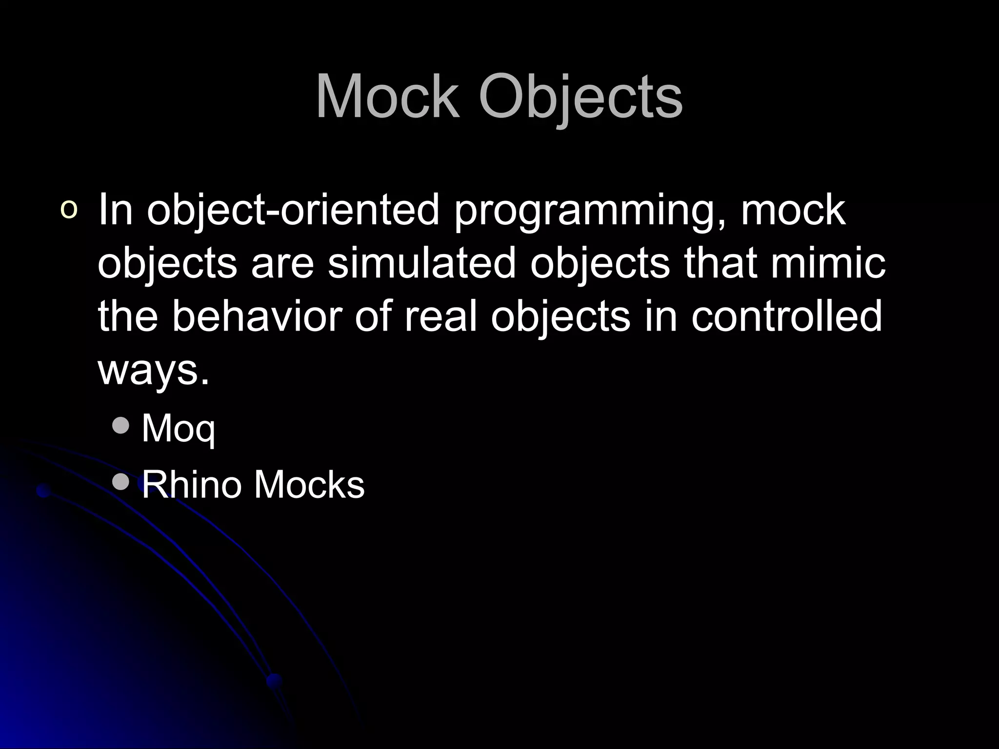 Mock Objects In object-oriented programming, mock objects are simulated objects that mimic the behavior of real objects in controlled ways. Moq Rhino Mocks 