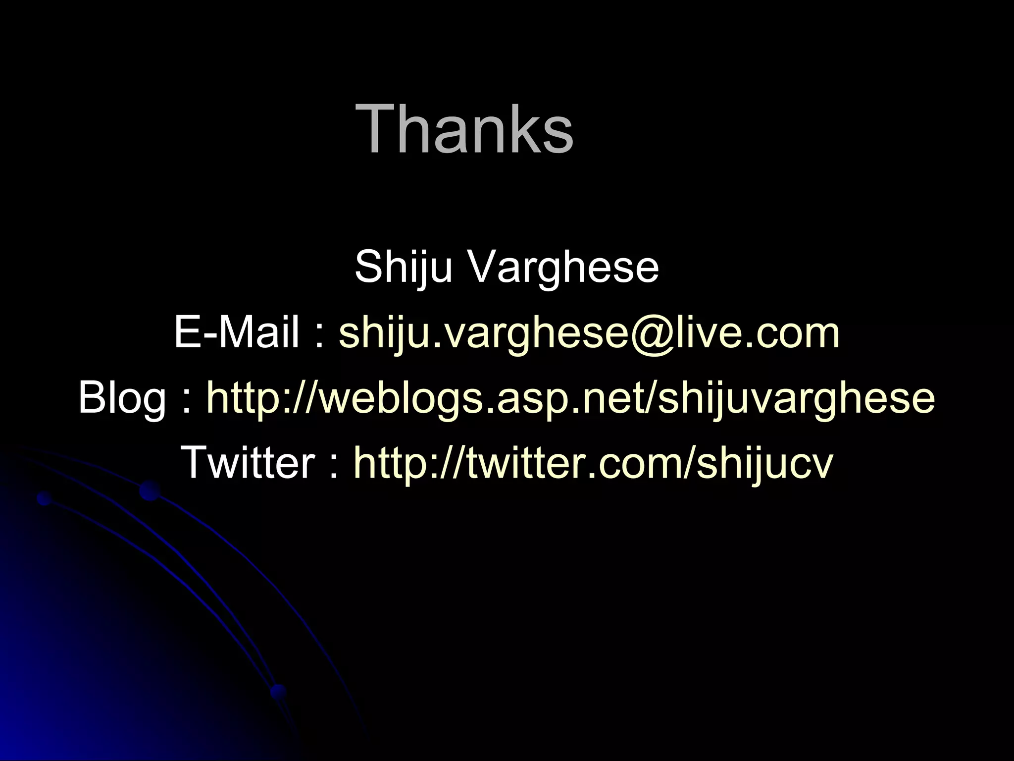 Thanks Shiju Varghese E-Mail : [email_address] Blog : http:// weblogs.asp.net/shijuvarghese Twitter : http:// twitter.com/shijucv 