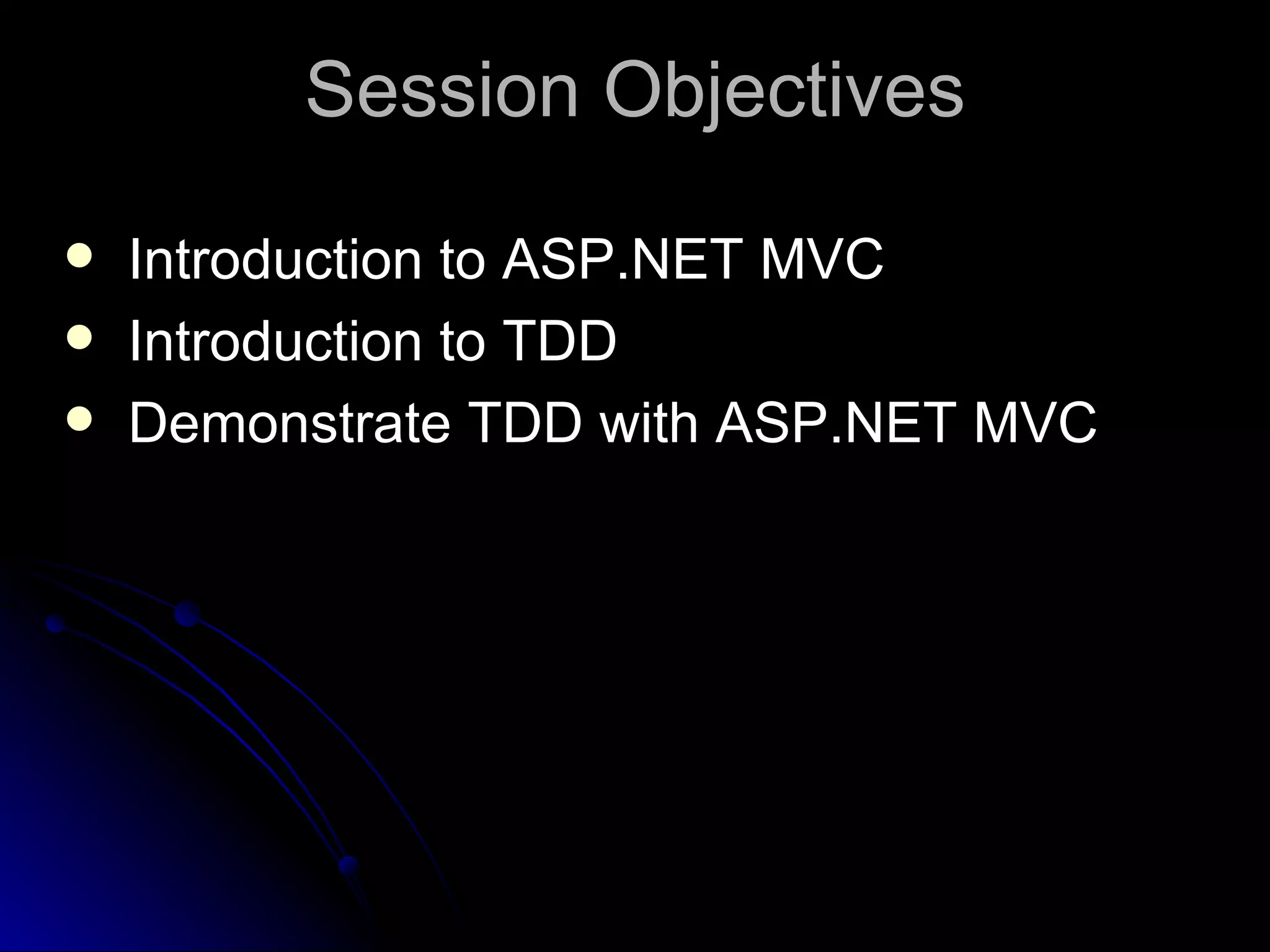 Session Objectives Introduction to ASP.NET MVC Introduction to TDD Demonstrate TDD with ASP.NET MVC 
