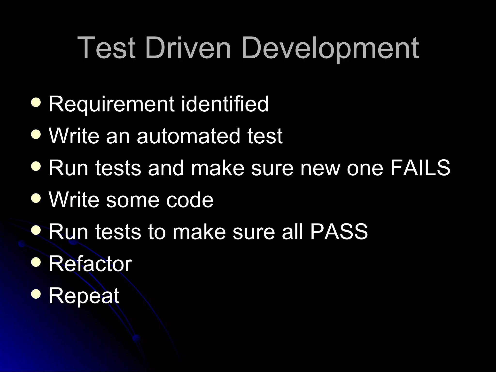 Test Driven Development Requirement identified Write an automated test Run tests and make sure new one FAILS Write some code Run tests to make sure all PASS Refactor Repeat 