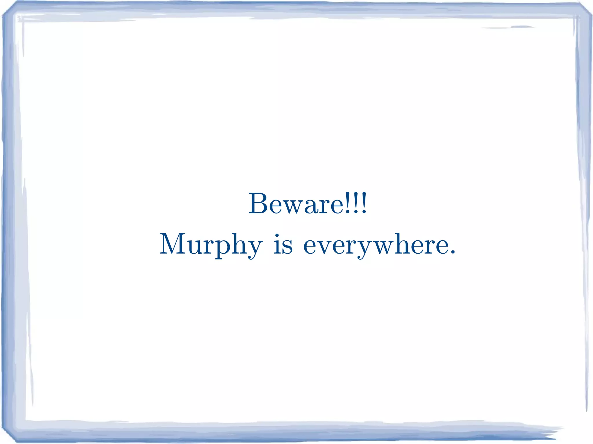Beware!!!
Murphy is everywhere.
 