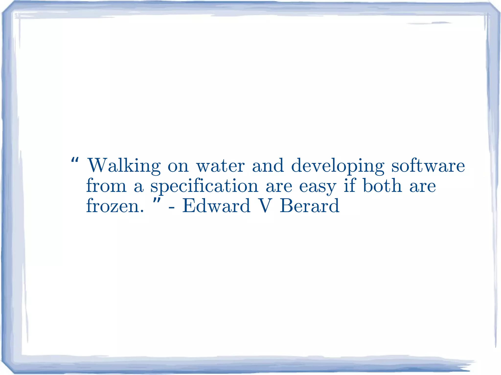 “ Walking on water and developing software
  from a specification are easy if both are
  frozen. ” - Edward V Berard
 