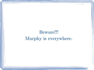Beware!!!
Murphy is everywhere.
 