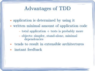 Advantages of TDD

●   application is determined by using it
●   written minimal amount of application code
       –   total application + tests is probably more
       –   objects: simpler, stand-alone, minimal
             dependencies
●   tends to result in extensible architectures
●   instant feedback
 