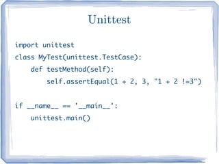 Unittest
import unittest
class MyTest(unittest.TestCase):
    def testMethod(self):
        self.assertEqual(1 + 2, 3, "1 + 2 !=3")


if __name__ == '__main__':
    unittest.main()
 