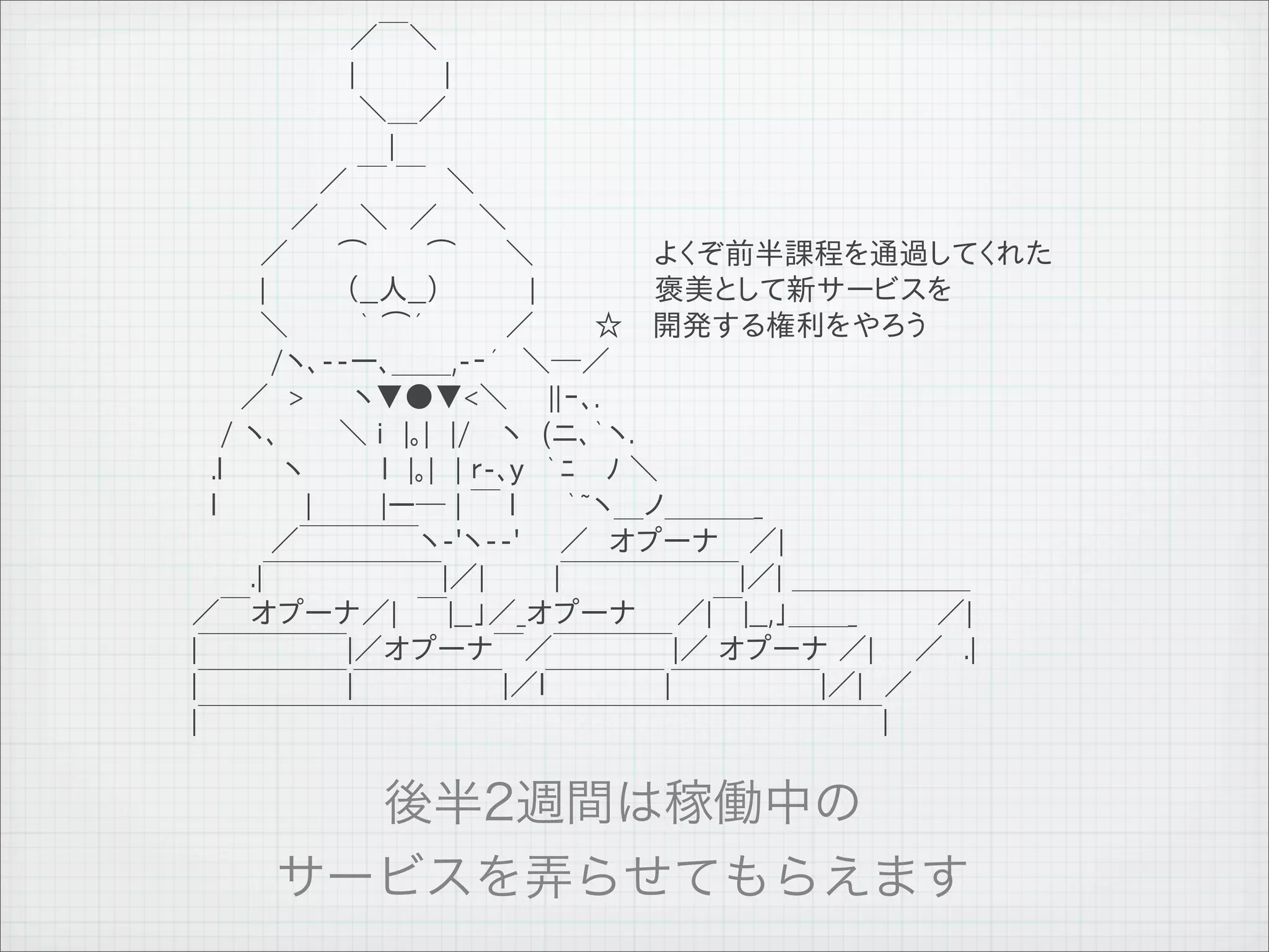 　　　　　　　　／￣＼
              　　　　　　　　|　　　 　|
              　　　 　　　　　＼＿／
              　　　　　　　　　　|
              　　　　　 　／ ￣ ￣　＼
              　　　　　／　　＼　／　　＼
              　　　 ／　　 ⌒　　　⌒ 　　＼　　　　　　よくぞ前半課程を通過してくれた
              　　　 |　　　　（__人__）　　 　　|　　　　　　褒美として新サービスを
              　　　 ＼　　　 ｀ ⌒´　　　　／　　　☆　 開発する権利をやろう
              　　　　/ヽ､--ー､＿＿,-‐´　＼─／
              　　 ／　> 　　ヽ▼●▼<＼　　||ｰ､.
              　 / ヽ､　　　＼ i　|｡|　|/　 ヽ　(ニ､｀ヽ.
              　.l　　　ヽ 　　　 l　|｡|　| ｒ-､y　｀ﾆ　 ﾉ ＼
              　l　　　　 |　　 　|ー─ | ￣ l 　　｀~ヽ＿ノ＿＿＿_
              　　　　／￣￣￣￣ヽ-'ヽ--'　　／　オプーナ　 ／|
              　　　.|￣￣￣￣￣￣|／|　　　 |￣￣￣￣￣￣|／| ＿＿＿＿＿＿
              ／￣オプーナ／|　￣|__」／_オプーナ　　／|￣|__,」＿＿_　　　　／|
              |￣￣￣￣￣|／オプーナ￣／￣￣￣￣|／ オプーナ ／|　　／　.|
              |￣￣￣￣￣|￣￣￣￣￣|／l￣￣￣￣|￣￣￣￣￣|／|　／
              |￣￣￣￣￣￣￣￣￣￣￣￣￣￣￣￣￣￣￣￣￣￣￣|




11   9   26
 