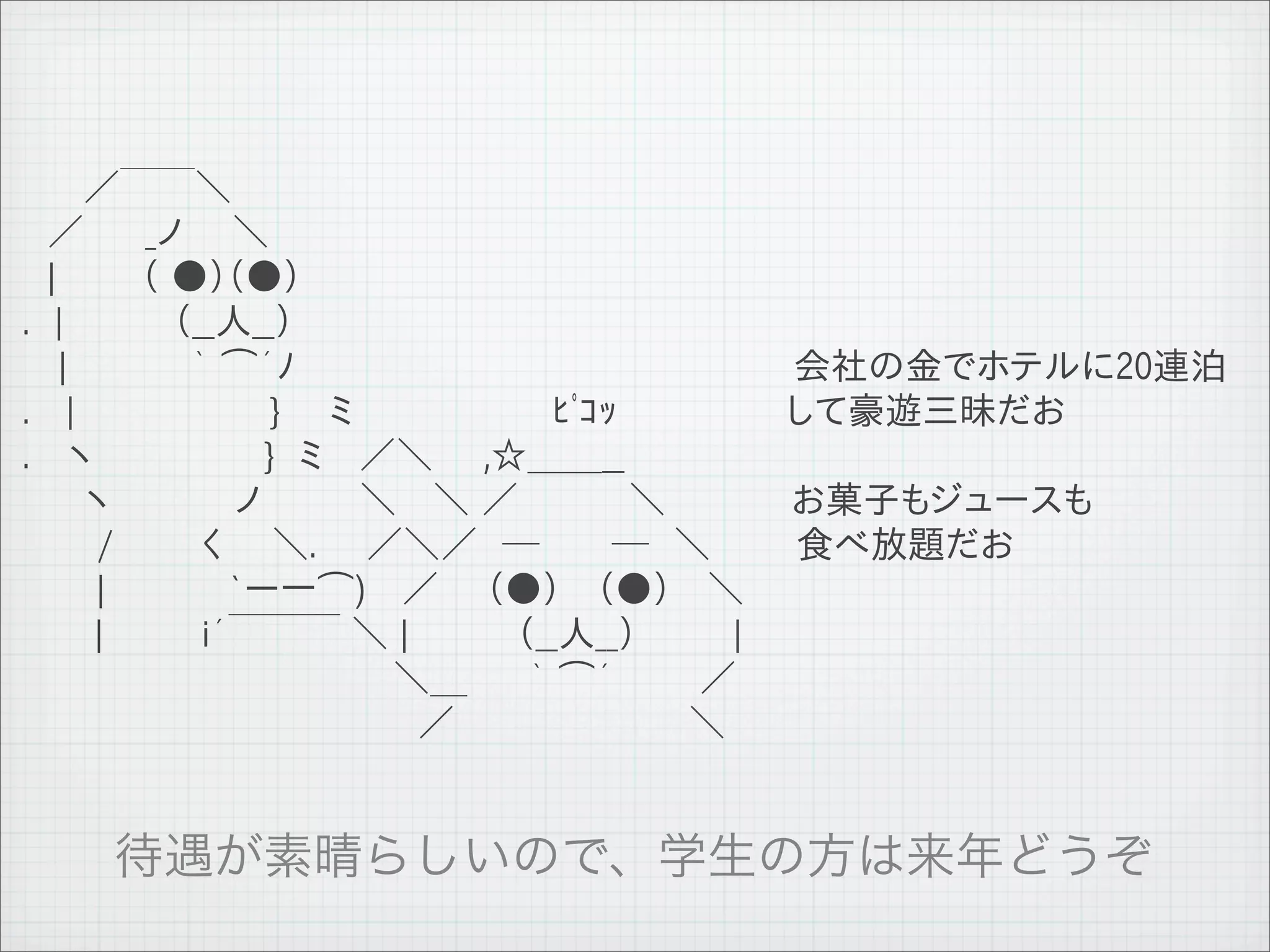　　 ／￣￣＼
 　／　　 _ノ　　＼
 　|　　　 （ ●）（●）
 .　|　　　　 （__人__）
 　 |　　　　　｀ ⌒´ﾉ                         会社の金でホテルに20連泊
 .　 |　　　　　　 　 }　　ミ　　　　　　　　ﾋﾟｺｯ　　　　　 して豪遊三昧だお
 .　 ヽ　　　　　 　 }　ミ　 ／＼　　,☆＿＿__
 　　 ヽ　　　　　ノ　　　　＼　 ＼ ／　　 　　＼            お菓子もジュースも
 　　　/　　　 く　　＼.　　／＼／　─　 　 ─　＼　　　 食べ放題だお
 　　　|　　　　　`ー一⌒)　 ／ 　 （●） 　（●）　 ＼
 　 　 |　　　　i´￣￣￣ ＼ |　 　 　 （__人__）　　 　 |
 　　　　　　　　　　　　　　　＼＿　　 ｀ ⌒´　 　　／
 　　　　　　　　　　　　　　　　／　　　 　　　　　　＼




11   9   26
 