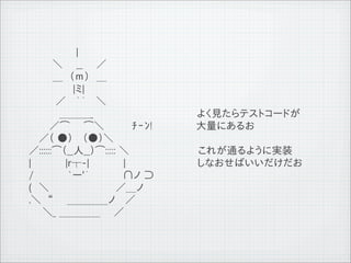 　　 　　　　 |
              　　 　＼　　__　　／
              　　 　＿　（ｍ）　＿
              　　 　　　　|ミ|
              　　 　 ／ 　｀&acute;　 ＼
              　 　　　＿＿＿_                   よく見たらテストコードが
              　　　／⌒　　⌒＼　　　　ﾁｰﾝ!           大量にあるお
              　 ／（ ●） 　（●）＼
              ／::::::⌒（__人__）⌒::::: ＼     これが通るように実装
              |　　　　　|r┬-|　　　　　|　　　　　　　　　　 しなおせばいいだけだお
              /　　　　　`ー'&acute;　　　 　 &cap;ノ &sup;
              (　＼　 　 　 　 　 　 　／＿ノ
              .＼　&ldquo;　　＿＿＿＿ノ　 ／
              　　＼_ ＿＿＿＿　　／



11   9   26
 