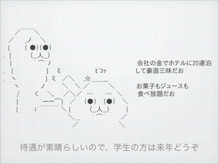 　　 ／￣￣＼
 　／　　 _ノ　　＼
 　|　　　 （ ●）（●）
 .　|　　　　 （__人__）
 　 |　　　　　｀ ⌒&acute;ﾉ                         会社の金でホテルに20連泊
 .　 |　　　　　　 　 }　　ミ　　　　　　　　ﾋﾟｺｯ　　　　　 して豪遊三昧だお
 .　 ヽ　　　　　 　 }　ミ　 ／＼　　,☆＿＿__
 　　 ヽ　　　　　ノ　　　　＼　 ＼ ／　　 　　＼            お菓子もジュースも
 　　　/　　　 く　　＼.　　／＼／　─　 　 ─　＼　　　 食べ放題だお
 　　　|　　　　　`ー一⌒)　 ／ 　 （●） 　（●）　 ＼
 　 　 |　　　　i&acute;￣￣￣ ＼ |　 　 　 （__人__）　　 　 |
 　　　　　　　　　　　　　　　＼＿　　 ｀ ⌒&acute;　 　　／
 　　　　　　　　　　　　　　　　／　　　 　　　　　　＼




11   9   26
 