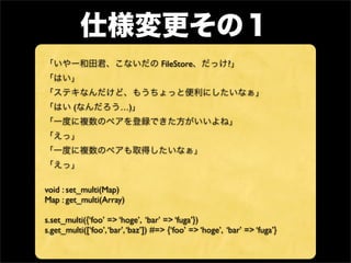 FileStore            ?



         (             …)




void : set_multi(Map)
Map : get_multi(Array)

s.set_multi({‘foo’ => ‘hoge’, ‘bar’ => ‘fuga’})
s.get_multi([‘foo’, ‘bar’, ‘baz’]) #=> {‘foo’ => ‘hoge’, ‘bar’ => ‘fuga’}
 