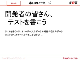 よしおか	
   本日のメッセージ


開発者の皆さん、
テストを書こう
テストを書く＝テストコード＋入力データ＋期待する出力データ
Excelでテストケースを作ることではない。




                                2	
 