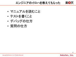 エンジニアのイロハを教えてもらった

•    マニュアルを読むこと
•    テストを書くこと
•    デバッグの仕方
•    質問の仕方




                          27	
 