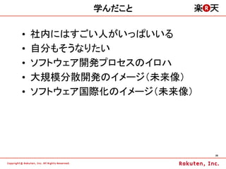 学んだこと

•    社内にはすごい人がいっぱいいる
•    自分もそうなりたい
•    ソフトウェア開発プロセスのイロハ
•    大規模分散開発のイメージ（未来像）
•    ソフトウェア国際化のイメージ（未来像）




                           28	
 