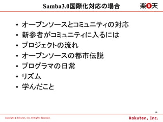 Samba3.0国際化対応の場合

•    オープンソースとコミュニティの対応
•    新参者がコミュニティに入るには
•    プロジェクトの流れ
•    オープンソースの都市伝説
•    プログラマの日常
•    リズム
•    学んだこと


                           29	
 