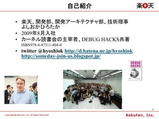 自己紹介

•  楽天、開発部、開発アーキテクチャ部、技術理事
   よしおかひろたか
•  2009年8月入社
•  カーネル読書会の主宰者、DEBUG HACKS共著
  ISBN978-4-87311-404-0
•  twitter @hyoshiok http://d.hatena.ne.jp/hyoshiok
   http://someday-join-us.blogspot.jp/




                                                      4	
 