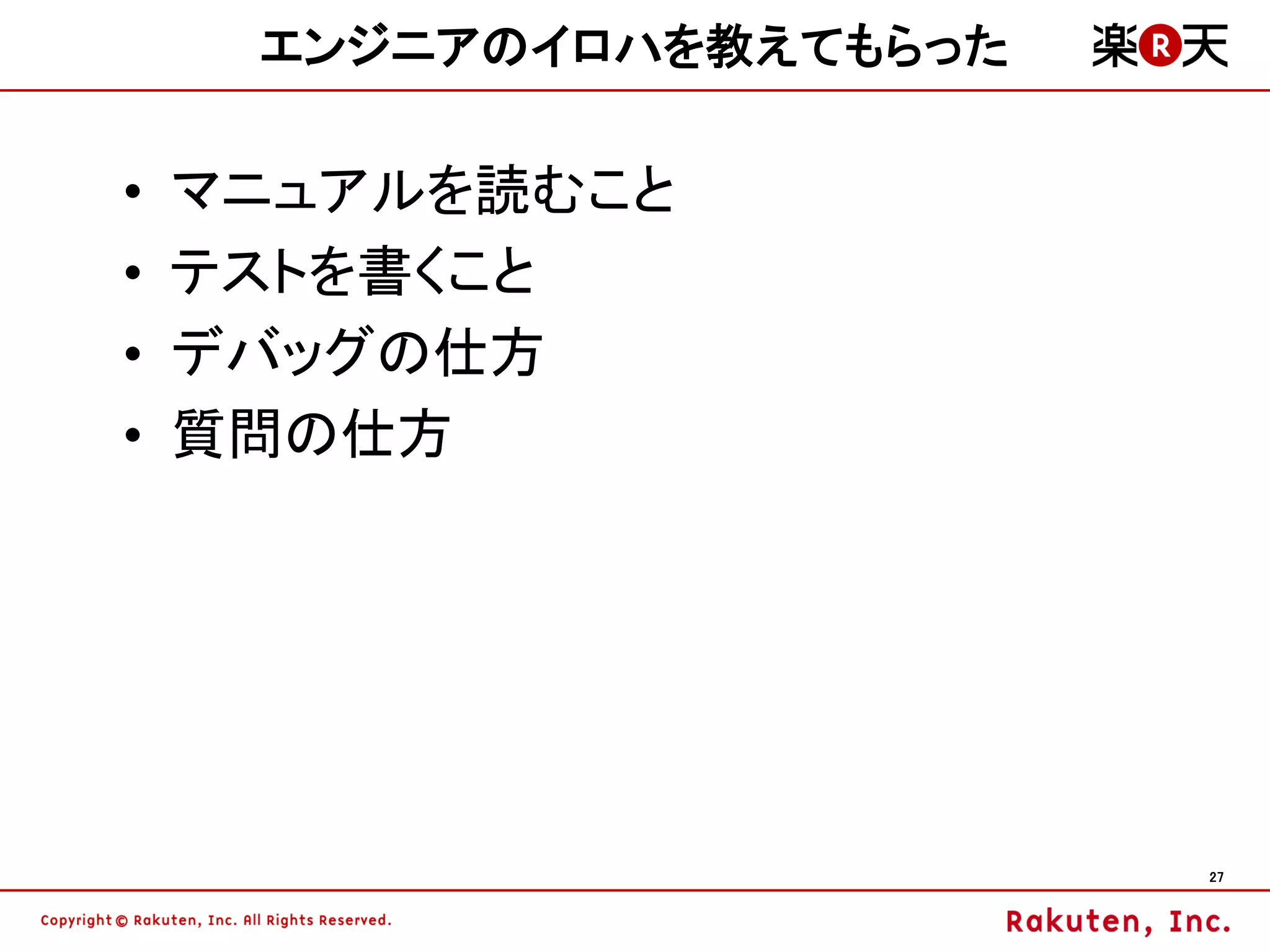 エンジニアのイロハを教えてもらった

•   マニュアルを読むこと
•   テストを書くこと
•   デバッグの仕方
•   質問の仕方




                         27
 