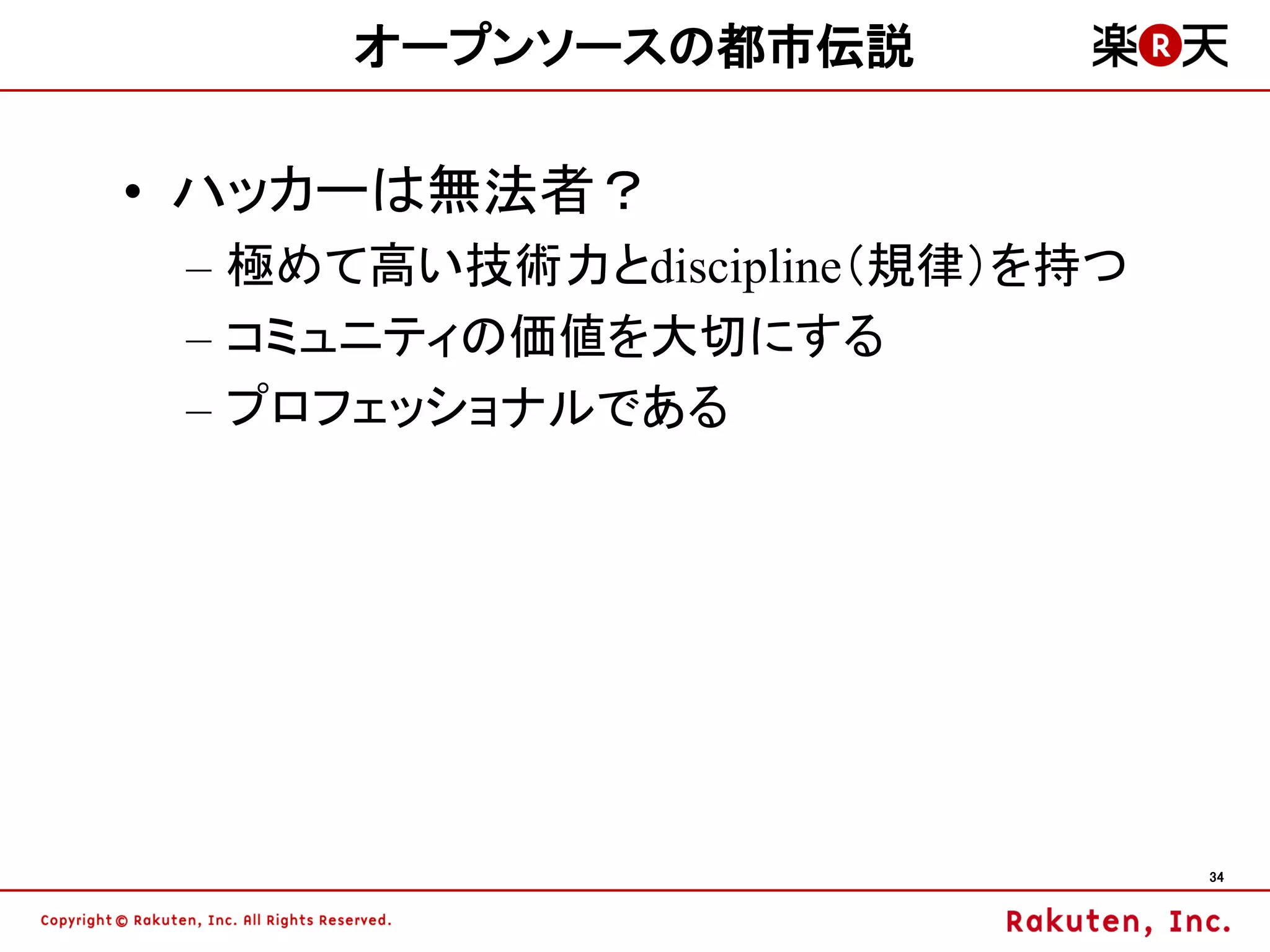 オープンソースの都市伝説

• ハッカーは無法者？
 – 極めて高い技術力とdiscipline（規律）を持つ
 – コミュニティの価値を大切にする
 – プロフェッショナルである




                                34
 