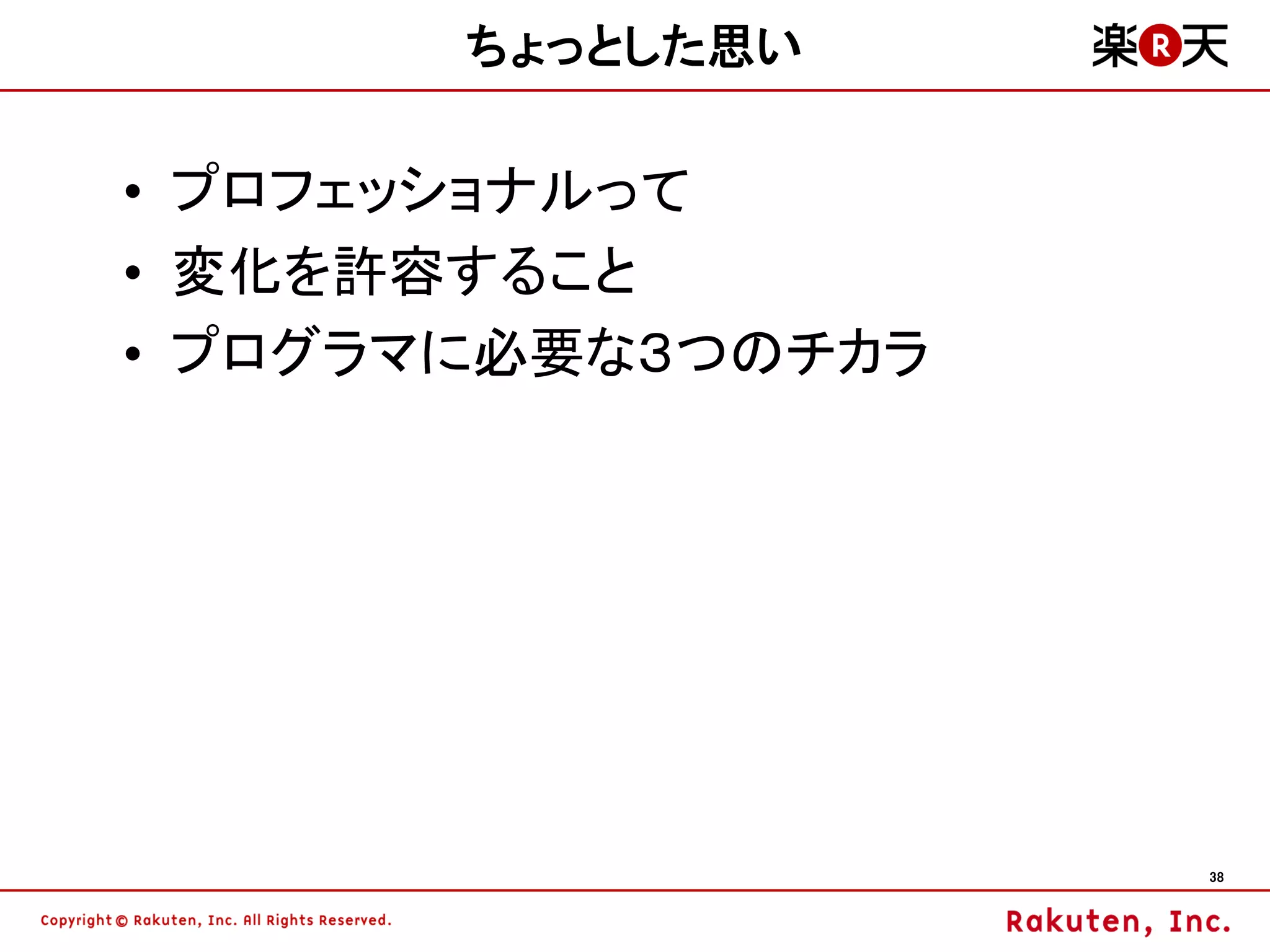 ちょっとした思い

• プロフェッショナルって
• 変化を許容すること
• プログラマに必要な３つのチカラ




                    38
 