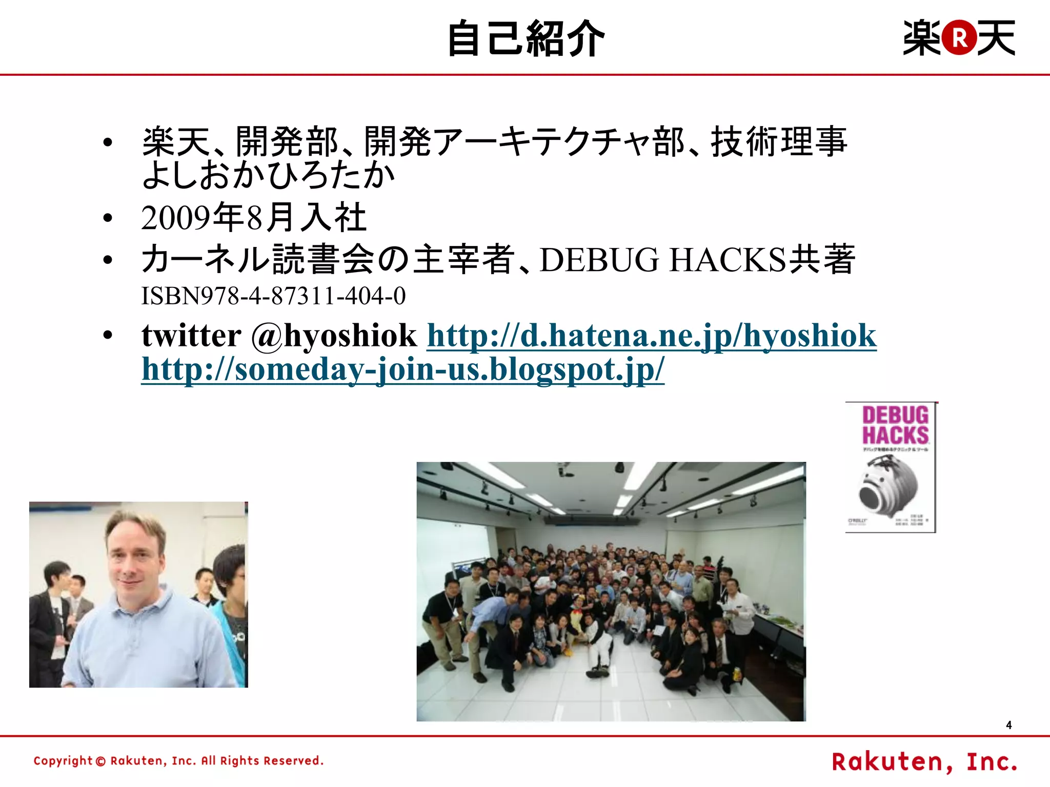 自己紹介

• 楽天、開発部、開発アーキテクチャ部、技術理事
  よしおかひろたか
• 2009年8月入社
• カーネル読書会の主宰者、DEBUG HACKS共著
  ISBN978-4-87311-404-0
• twitter @hyoshiok http://d.hatena.ne.jp/hyoshiok
  http://someday-join-us.blogspot.jp/




                                                     4
 