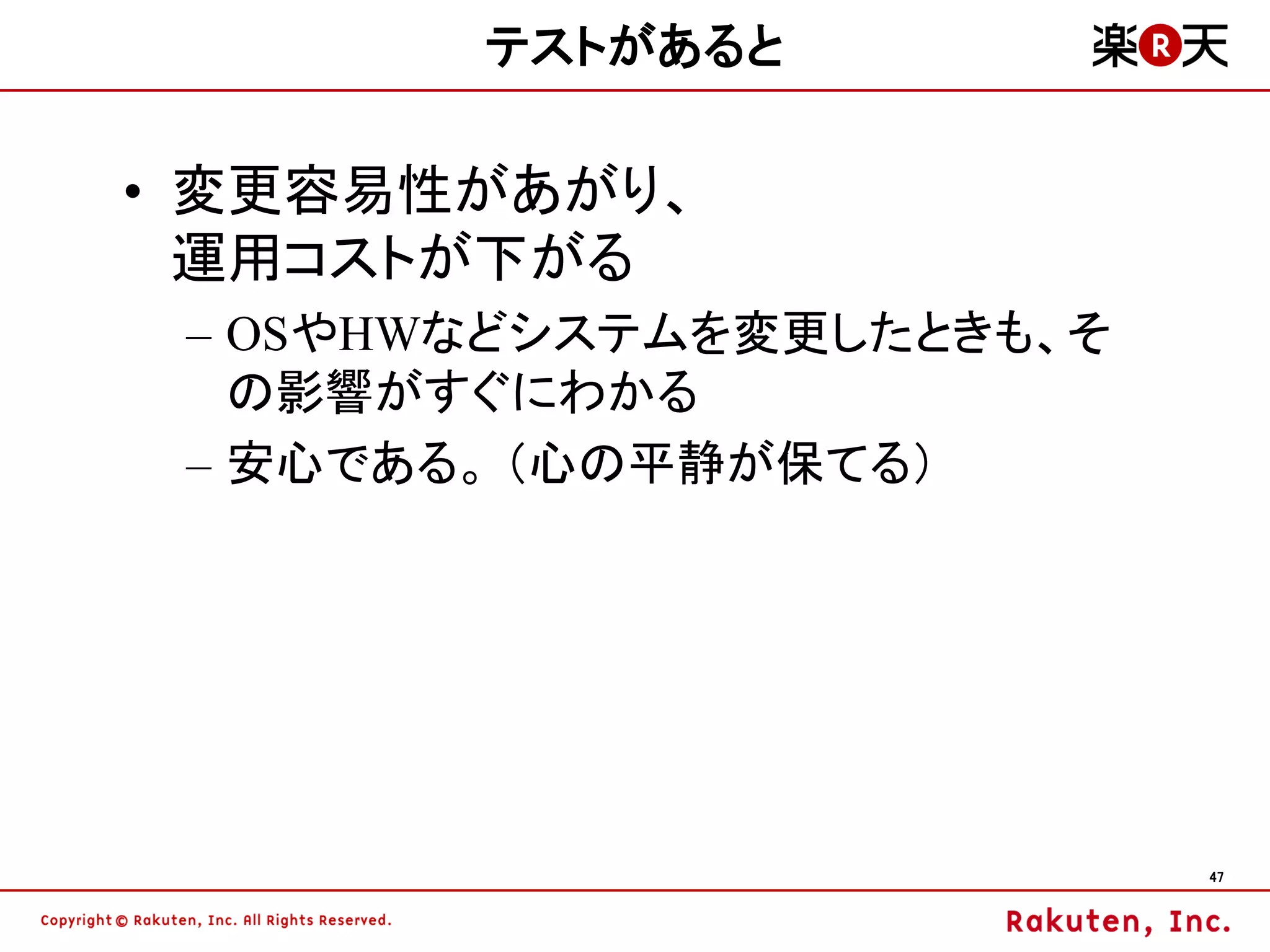 テストがあると

• 変更容易性があがり、
  運用コストが下がる
 – OSやHWなどシステムを変更したときも、そ
   の影響がすぐにわかる
 – 安心である。 （心の平静が保てる）




                           47
 